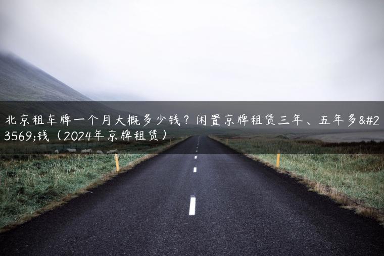北京租车牌一个月大概多少钱？闲置京牌租赁三年、五年多少钱（2024年京牌租赁）