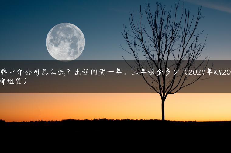 京牌中介公司怎么选？出租闲置一年、三年租金多少（2024年京牌租赁）