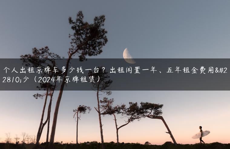 个人出租京牌车多少钱一台？出租闲置一年、五年租金费用多少（2024年京牌租赁）
