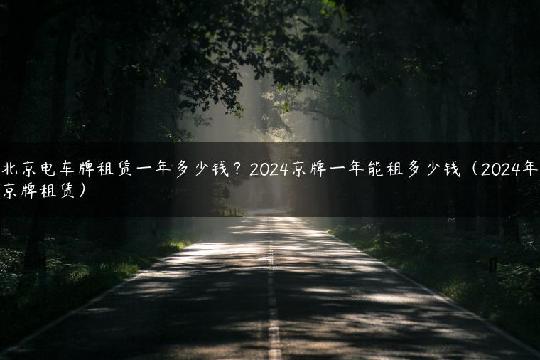 北京电车牌租赁一年多少钱？2024京牌一年能租多少钱（2024年京牌租赁）