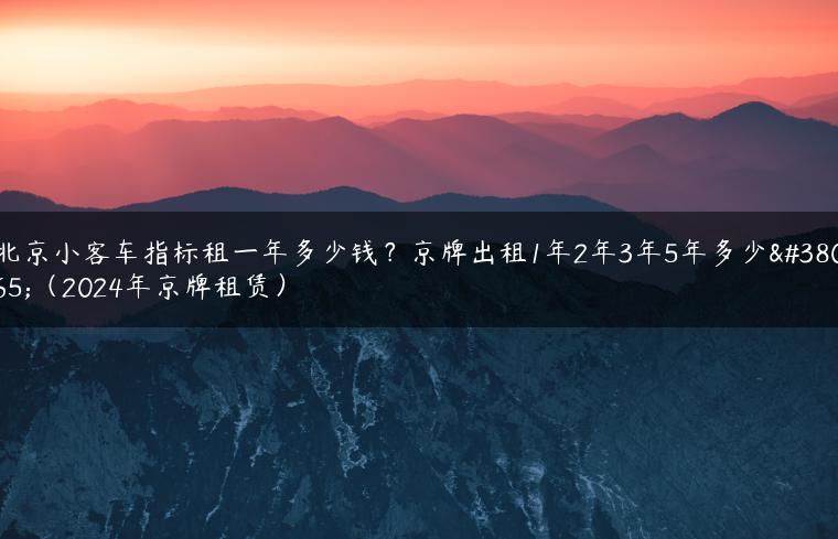 北京小客车指标租一年多少钱？京牌出租1年2年3年5年多少钱（2024年京牌租赁）