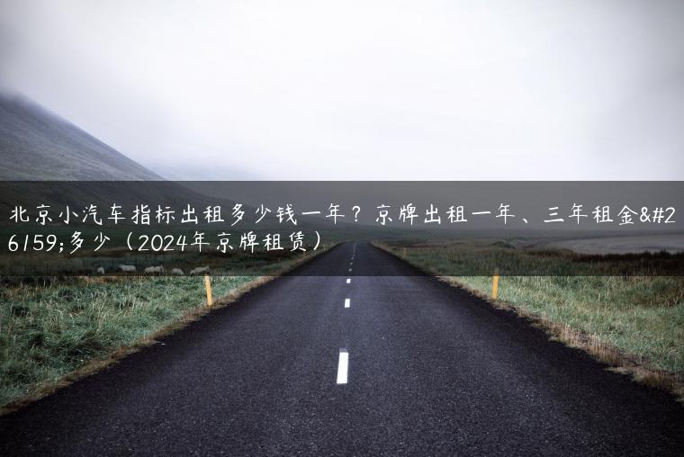 北京小汽车指标出租多少钱一年？京牌出租一年、三年租金是多少（2024年京牌租赁）