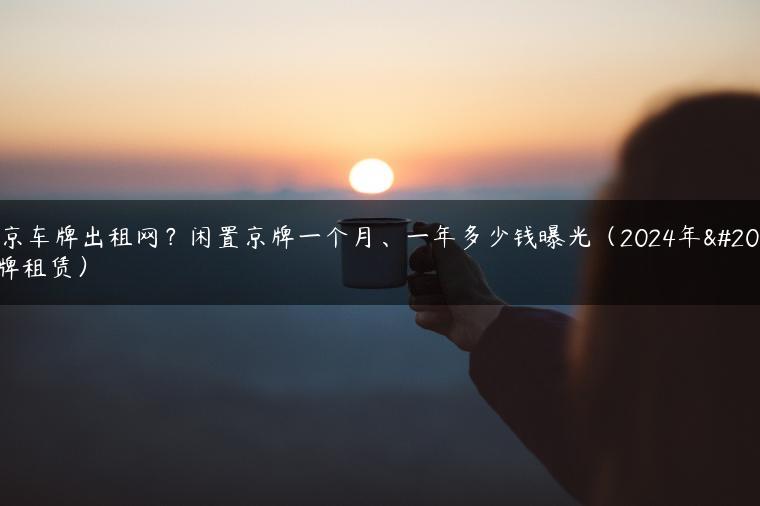 北京车牌出租网？闲置京牌一个月、一年多少钱曝光（2024年京牌租赁）