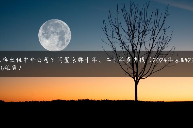 京牌出租中介公司？闲置京牌十年、二十年多少钱（2024年京牌租赁）-金牌车友