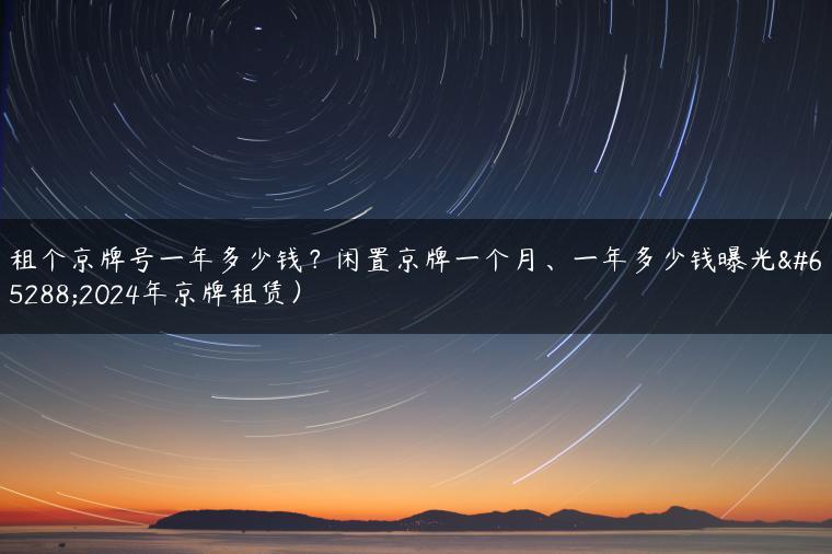 租个京牌号一年多少钱？闲置京牌一个月、一年多少钱曝光（2024年京牌租赁）