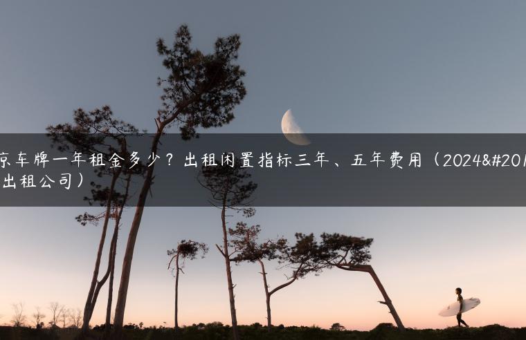 北京车牌一年租金多少？出租闲置指标三年、五年费用（2024京牌出租公司）