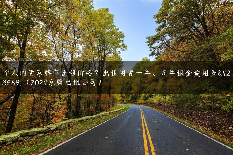 个人闲置京牌车出租价格？出租闲置一年、五年租金费用多少（2024京牌出租公司）