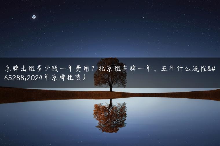 京牌出租多少钱一年费用？北京租车牌一年、五年什么流程（2024年京牌租赁）