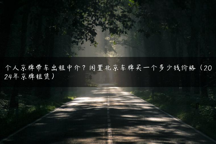 个人京牌带车出租中介？闲置北京车牌买一个多少钱价格（2024年京牌租赁）