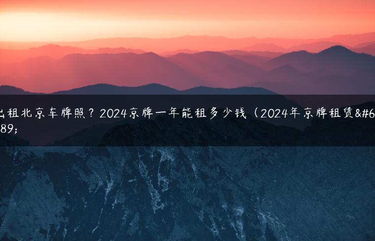 出租北京车牌照？2024京牌一年能租多少钱（2024年京牌租赁）