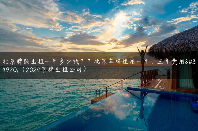 北京牌照出租一年多少钱？？北京车牌租用一年、三年费用表（2024京牌出租公司）