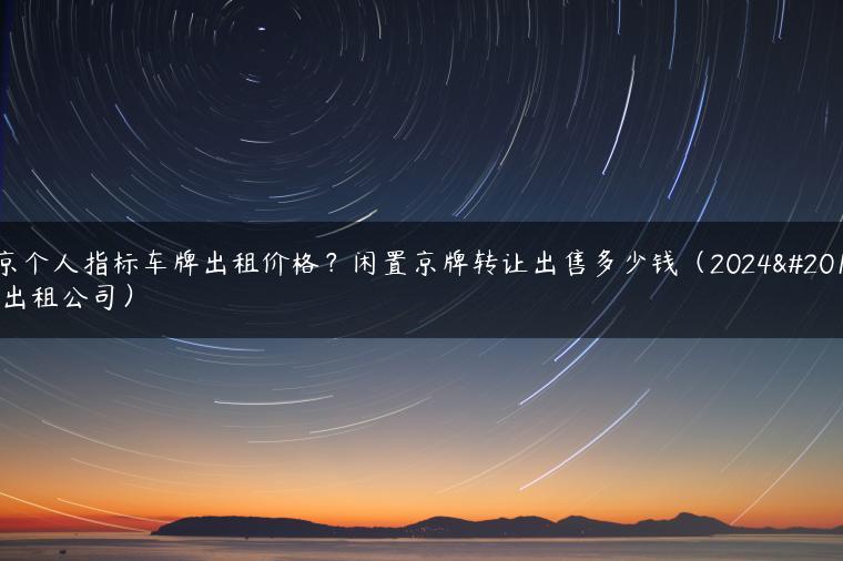 北京个人指标车牌出租价格？闲置京牌转让出售多少钱（2024京牌出租公司）