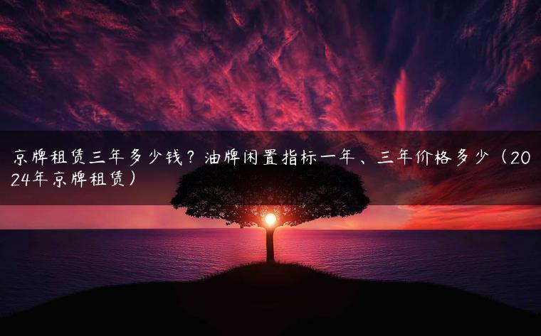 京牌租赁三年多少钱？油牌闲置指标一年、三年价格多少（2024年京牌租赁）-金牌车友