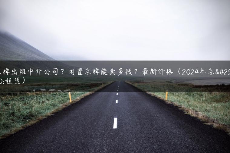 京牌出租中介公司？闲置京牌能卖多钱？最新价格（2024年京牌租赁）