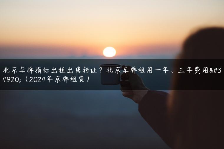 北京车牌指标出租出售转让？北京车牌租用一年、三年费用表（2024年京牌租赁）
