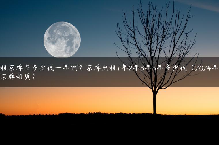 租京牌车多少钱一年啊？京牌出租1年2年3年5年多少钱（2024年京牌租赁）