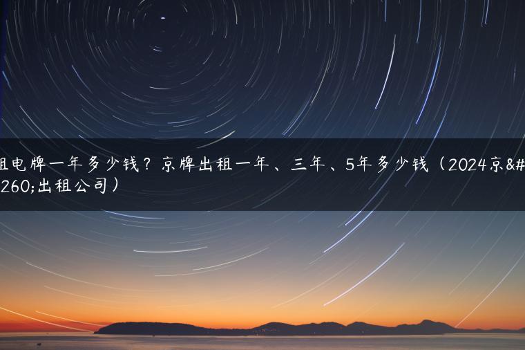 租电牌一年多少钱？京牌出租一年、三年、5年多少钱（2024京牌出租公司）
