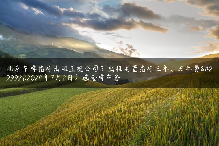 北京车牌指标出租正规公司？出租闲置指标三年、五年费用(2024年7月2日）选金牌车务