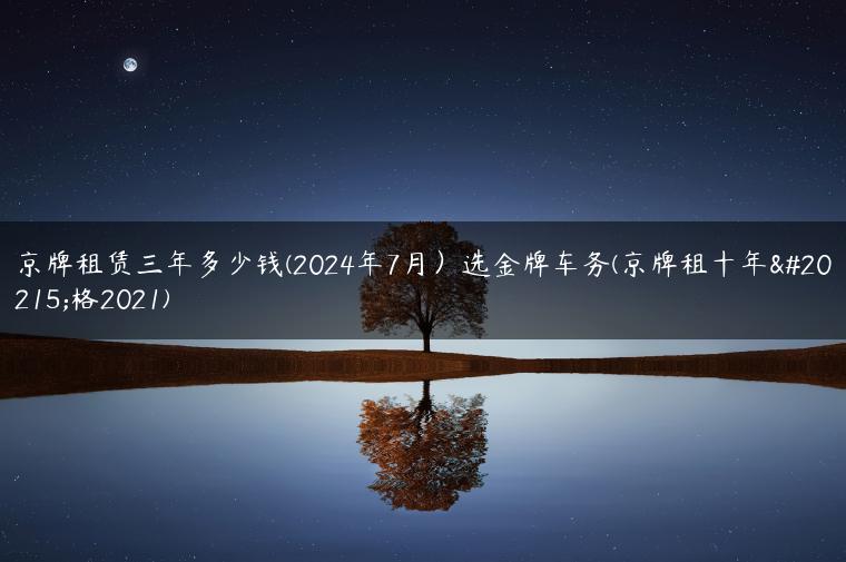 京牌租赁三年多少钱(2024年7月）选金牌车务(京牌租十年价格2021)
