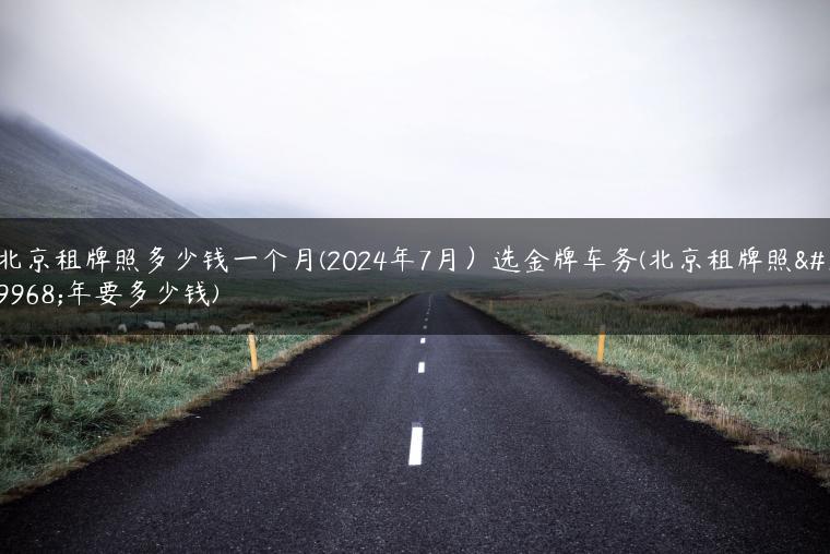 北京租牌照多少钱一个月(2024年7月）选金牌车务(北京租牌照一年要多少钱)