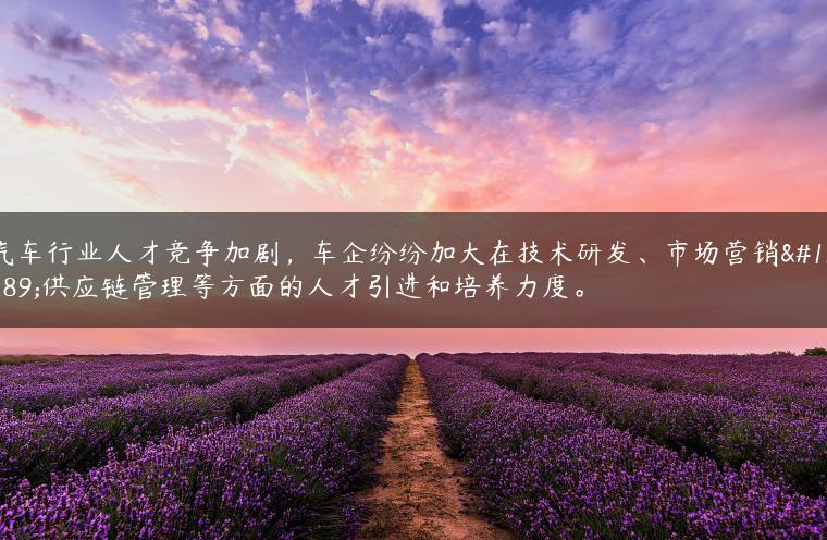 汽车行业人才竞争加剧，车企纷纷加大在技术研发、市场营销、供应链管理等方面的人才引进和培养力度。-金牌车友