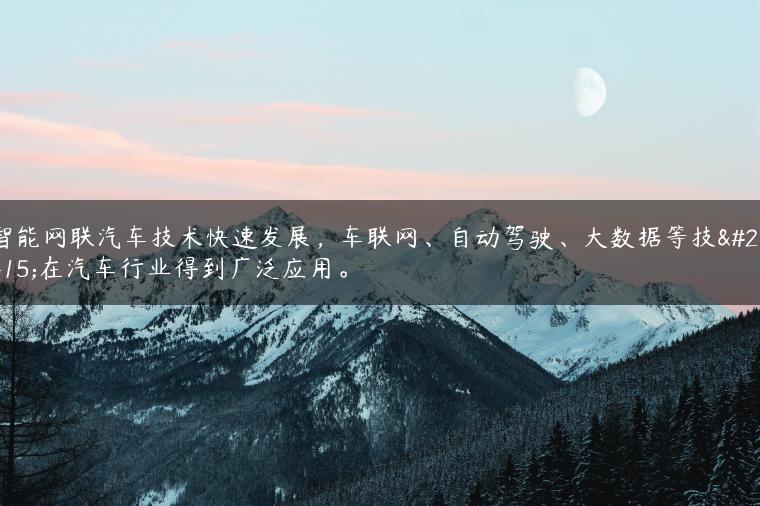 智能网联汽车技术快速发展，车联网、自动驾驶、大数据等技术在汽车行业得到广泛应用。