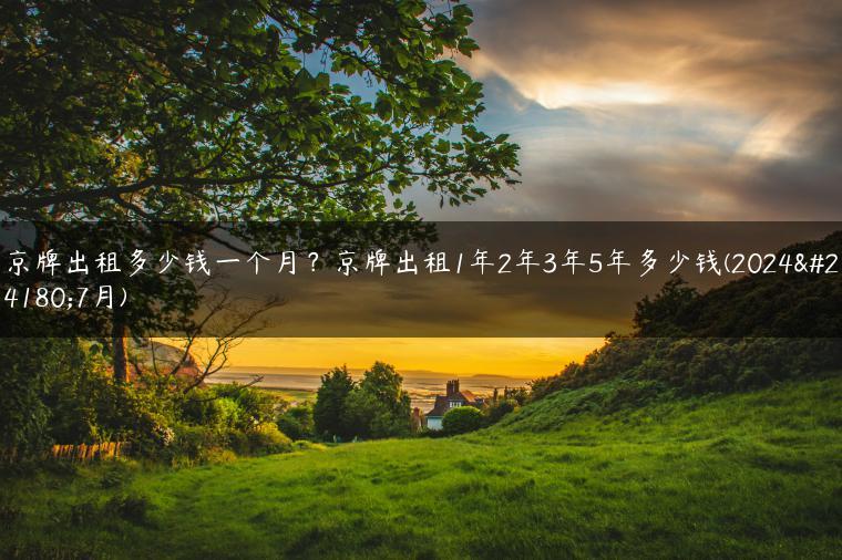 京牌出租多少钱一个月？京牌出租1年2年3年5年多少钱(2024年7月)