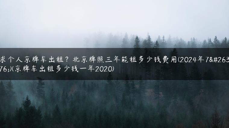 求个人京牌车出租？北京牌照三年能租多少钱费用(2024年7月)(京牌车出租多少钱一年2020)