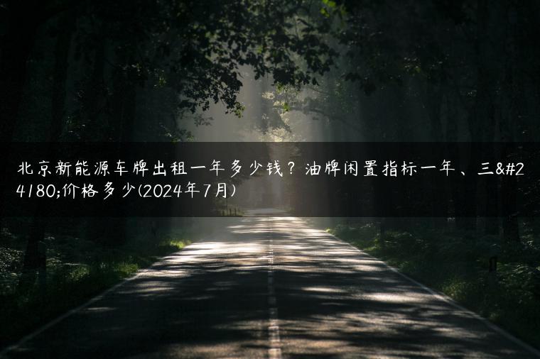 北京新能源车牌出租一年多少钱？油牌闲置指标一年、三年价格多少(2024年7月)