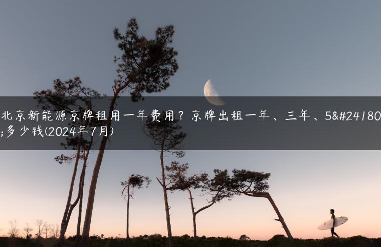 北京新能源京牌租用一年费用？京牌出租一年、三年、5年多少钱(2024年7月)