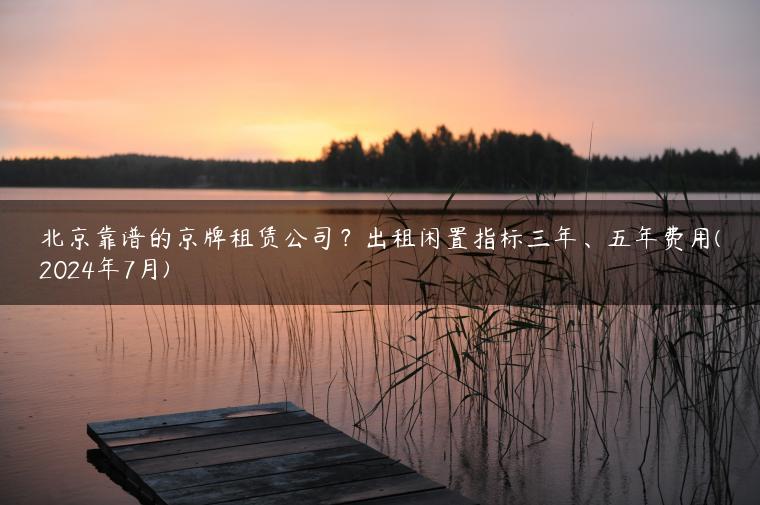 北京靠谱的京牌租赁公司？出租闲置指标三年、五年费用(2024年7月)
