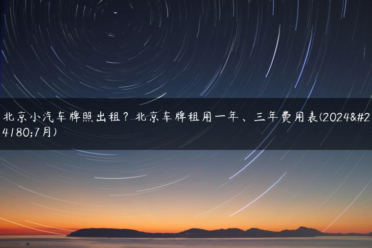 北京小汽车牌照出租？北京车牌租用一年、三年费用表(2024年7月)