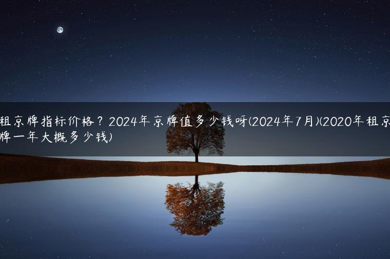租京牌指标价格？2024年京牌值多少钱呀(2024年7月)(2020年租京牌一年大概多少钱)