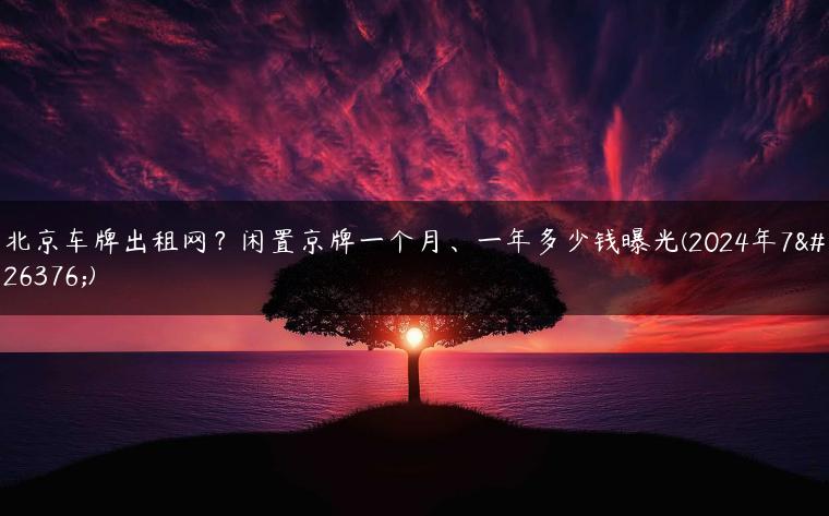 北京车牌出租网？闲置京牌一个月、一年多少钱曝光(2024年7月)