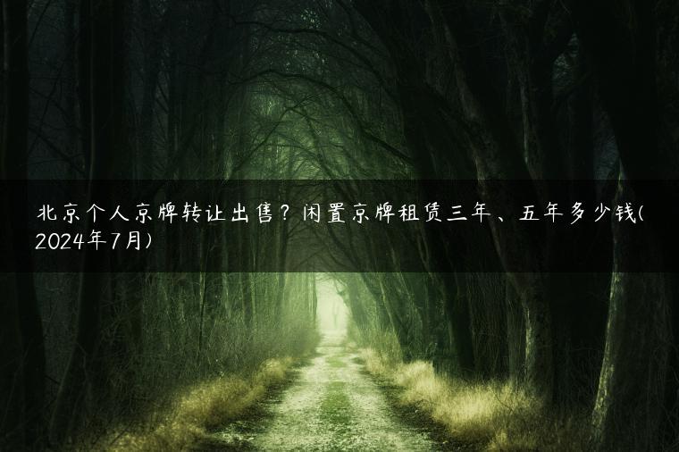 北京个人京牌转让出售？闲置京牌租赁三年、五年多少钱(2024年7月)