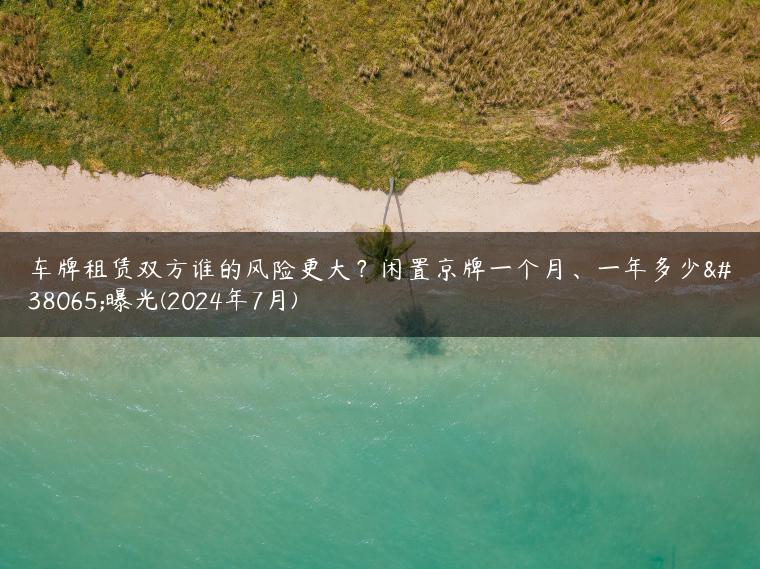 车牌租赁双方谁的风险更大？闲置京牌一个月、一年多少钱曝光(2024年7月)