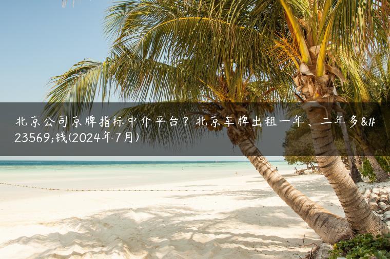 北京公司京牌指标中介平台？北京车牌出租一年、二年多少钱(2024年7月)