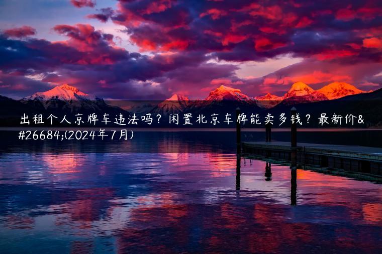 出租个人京牌车违法吗？闲置北京车牌能卖多钱？最新价格(2024年7月)