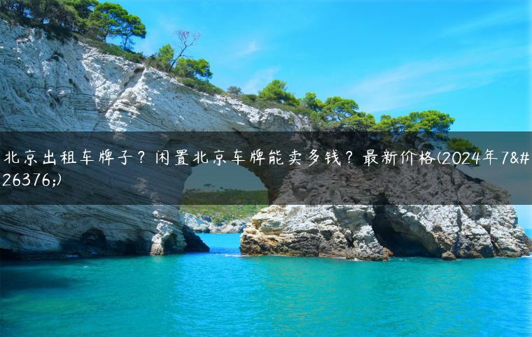 北京出租车牌子？闲置北京车牌能卖多钱？最新价格(2024年7月)