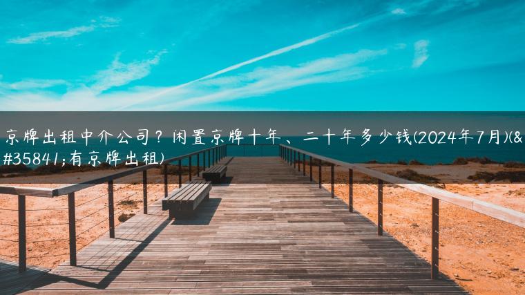 京牌出租中介公司？闲置京牌十年、二十年多少钱(2024年7月)(谁有京牌出租)