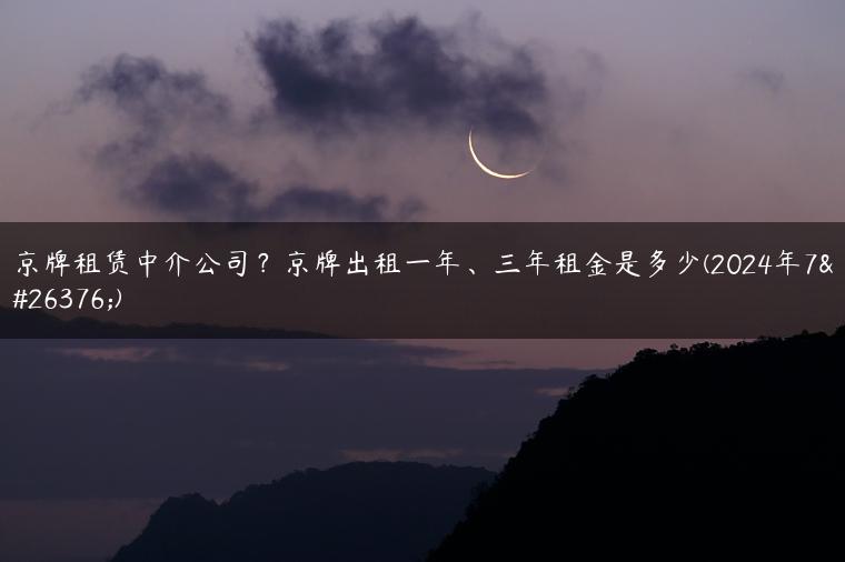 京牌租赁中介公司？京牌出租一年、三年租金是多少(2024年7月)