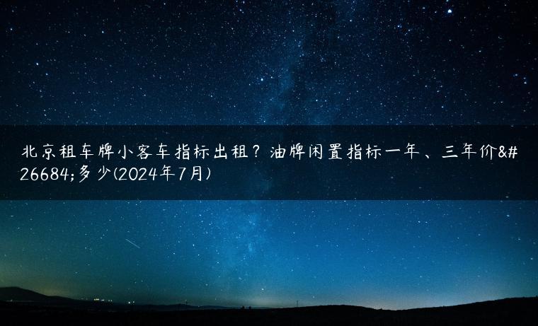 北京租车牌小客车指标出租？油牌闲置指标一年、三年价格多少(2024年7月)