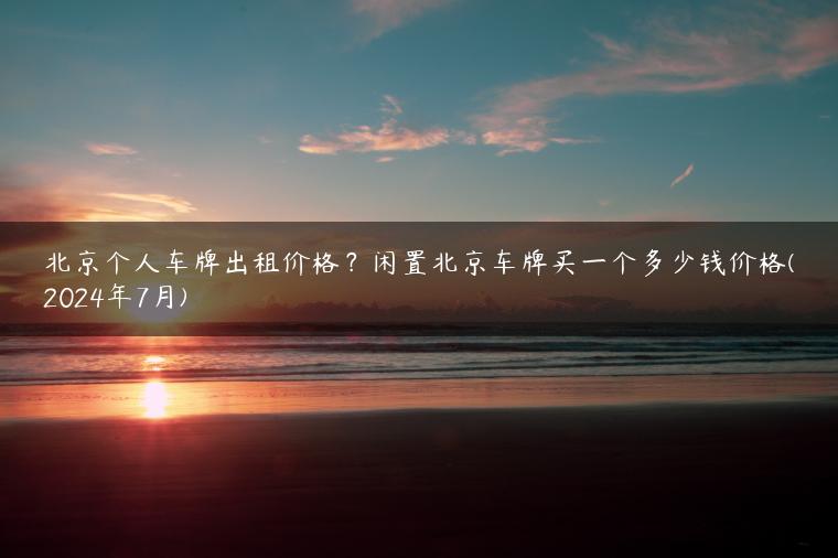北京个人车牌出租价格？闲置北京车牌买一个多少钱价格(2024年7月)