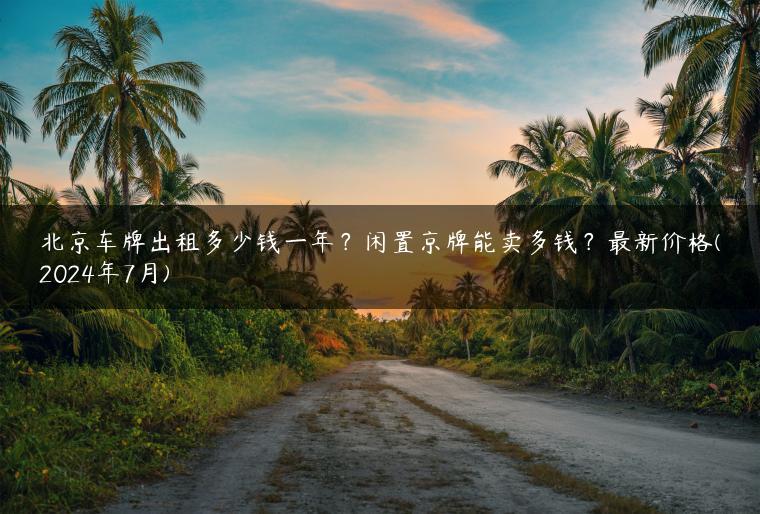 北京车牌出租多少钱一年？闲置京牌能卖多钱？最新价格(2024年7月)
