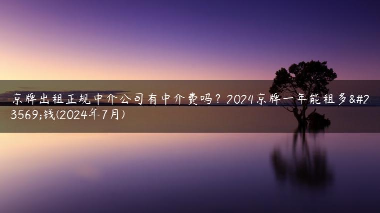 京牌出租正规中介公司有中介费吗？2024京牌一年能租多少钱(2024年7月)
