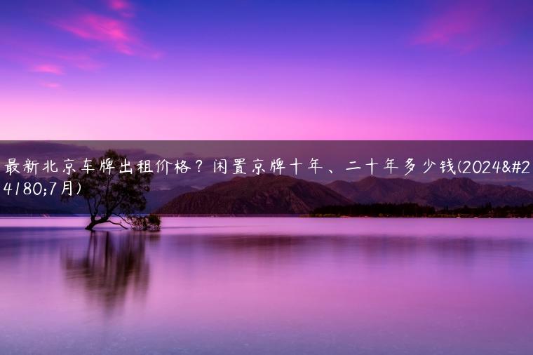 最新北京车牌出租价格？闲置京牌十年、二十年多少钱(2024年7月)