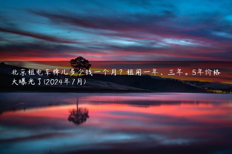 北京租电车牌儿多少钱一个月？租用一年、三年。5年价格大曝光了(2024年7月)