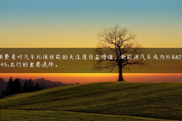 消费者对汽车环保性能的关注度日益增强，新能源汽车成为环保出行的重要选择。