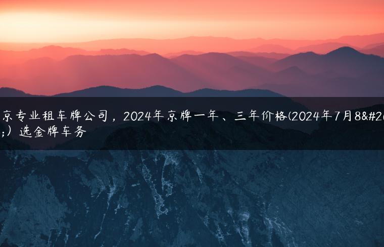 北京专业租车牌公司，2024年京牌一年、三年价格(2024年7月8日）选金牌车务
