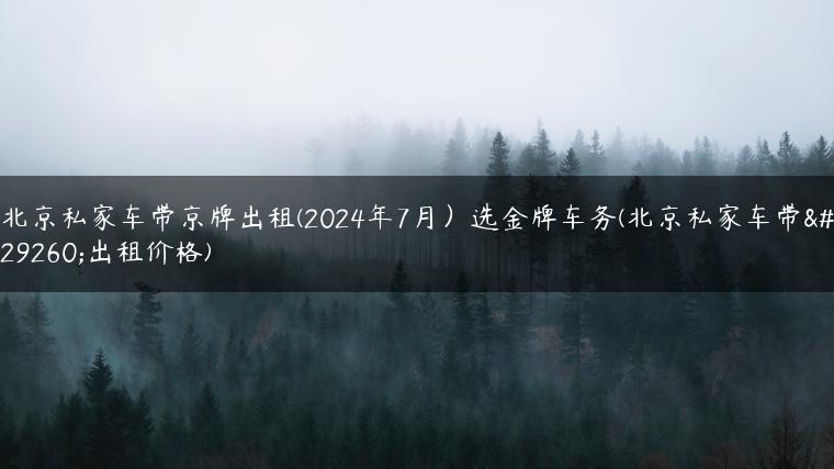 北京私家车带京牌出租(2024年7月）选金牌车务(北京私家车带牌出租价格)